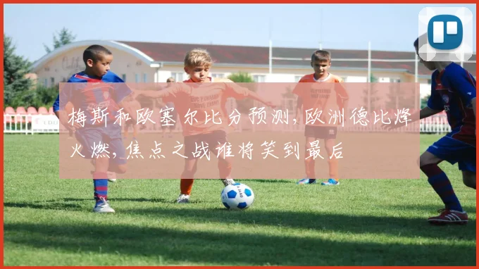 梅斯和欧塞尔比分预测,欧洲德比烽火燃,焦点之战谁将笑到最后