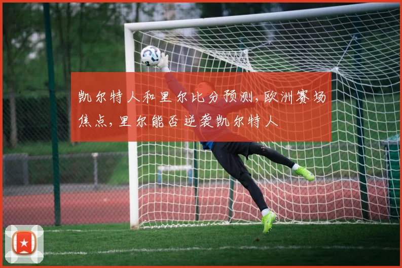 凯尔特人和里尔比分预测,欧洲赛场焦点,里尔能否逆袭凯尔特人