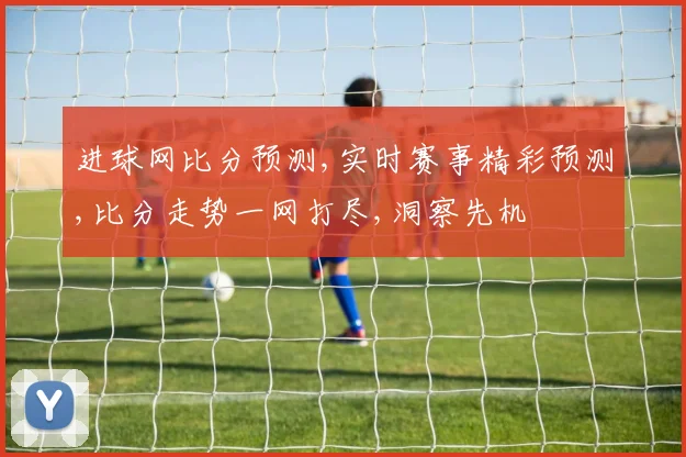 进球网比分预测,实时赛事精彩预测,比分走势一网打尽,洞察先机