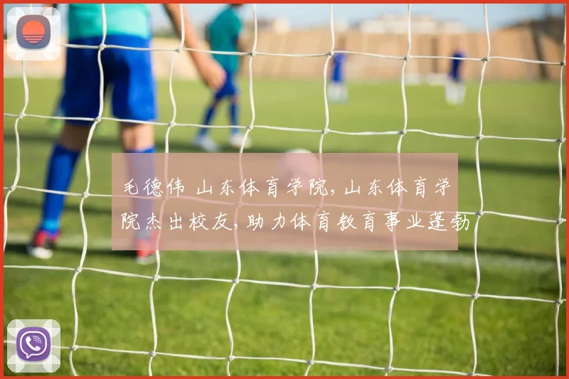毛德伟 山东体育学院,山东体育学院杰出校友,助力体育教育事业蓬勃发展