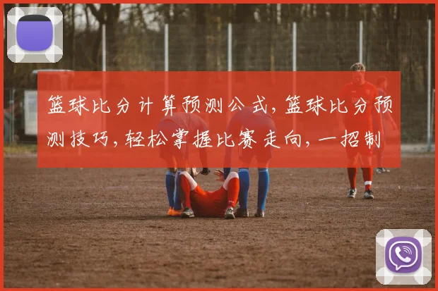 篮球比分计算预测公式,篮球比分预测技巧,轻松掌握比赛走向,一招制胜