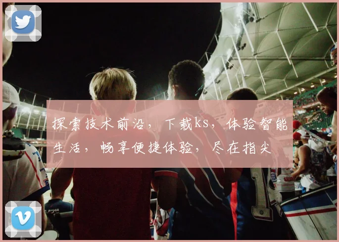 探索技术前沿，下载ks，体验智能生活，畅享便捷体验，尽在指尖